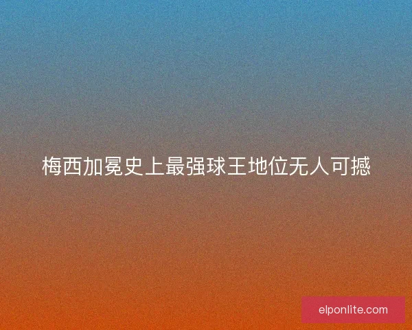 梅西加冕史上最强球王地位无人可撼
