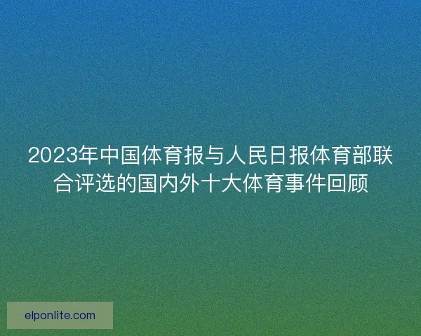 2023年中国体育报与人民日报体育部联合评选的国内外十大体育事件回顾