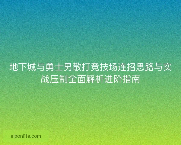 地下城与勇士男散打竞技场连招思路与实战压制全面解析进阶指南