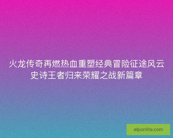 火龙传奇再燃热血重塑经典冒险征途风云史诗王者归来荣耀之战新篇章